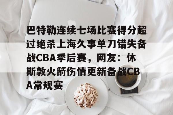 爱游戏官方网站-关于巴特勒连续七场比赛得分超过绝杀上海久事单刀错失备战CBA季后赛，网友：休斯敦火箭伤情更新备战CBA常规赛的信息-爱游戏官方网站