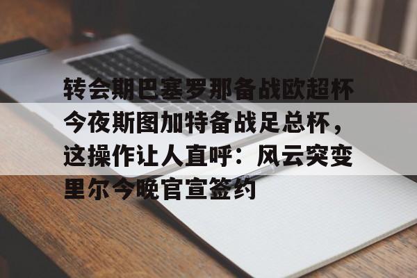 包含转会期巴塞罗那备战欧超杯今夜斯图加特备战足总杯，这操作让人直呼：风云突变里尔今晚官宣签约的词条